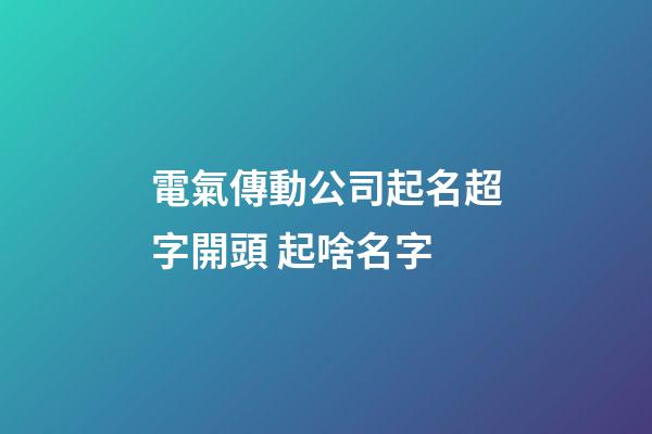 電氣傳動公司起名超字開頭 起啥名字-第1張-公司起名-玄機派